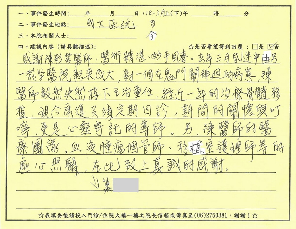 感謝陳彩雲醫師／移植室全體護理人員，去年三月昏迷中由另一教學醫院轉來成大，陳醫師毅然決然接下主治重任，經近一年的治療骨髓移植，現今康復只須定期回診，期間的關懷與叮嚀更是心靈的導師，感謝個管師、移植室護理師，真誠感謝。