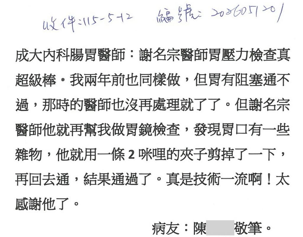 感謝謝名宗醫師，胃功力檢查真超級棒，我兩年前也同樣做過，但胃有阻塞通不過，那時的醫師也沒再處理就了了，但謝名宗醫師他就再幫我做胃鏡檢查，發現胃口有一些雜物，他就用一條2咪哩的夾子剪掉了一下，再回去通，結果通過了，真是技術一流啊！太感謝他了。